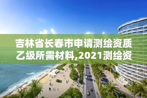 吉林省长春市申请测绘资质乙级所需材料,2021测绘资质乙级人员要求