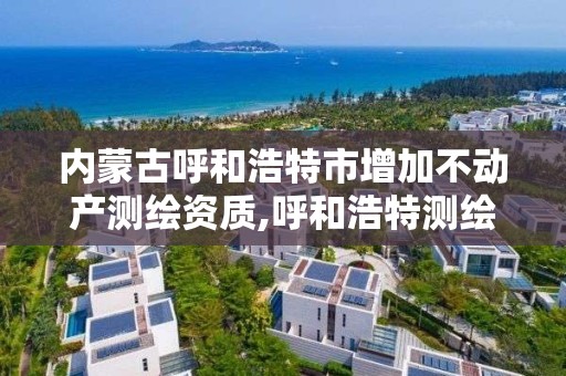 内蒙古呼和浩特市增加不动产测绘资质,呼和浩特测绘局电话。