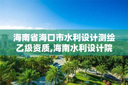 海南省海口市水利设计测绘乙级资质,海南水利设计院多少家