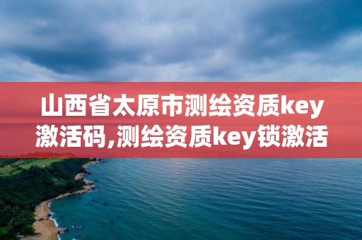 山西省太原市测绘资质key激活码,测绘资质key锁激活。