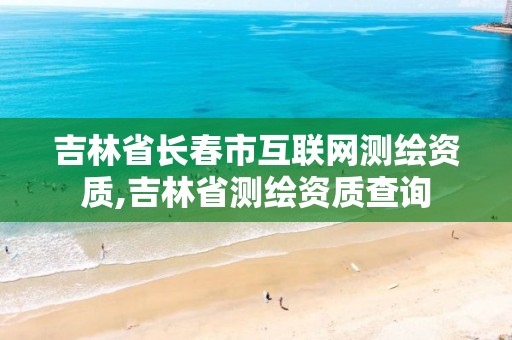 吉林省长春市互联网测绘资质,吉林省测绘资质查询