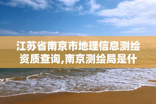 江苏省南京市地理信息测绘资质查询,南京测绘局是什么样的单位