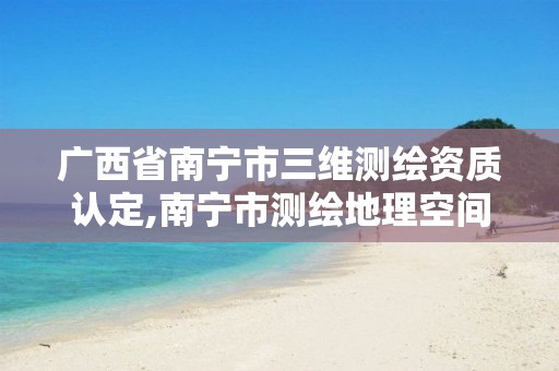 广西省南宁市三维测绘资质认定,南宁市测绘地理空间大数据中心及北斗卫星公共服务平台