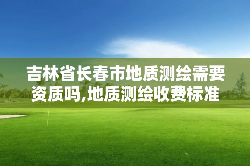 吉林省长春市地质测绘需要资质吗,地质测绘收费标准