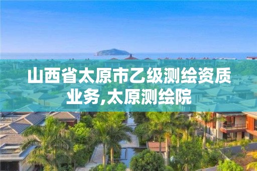 山西省太原市乙级测绘资质业务,太原测绘院