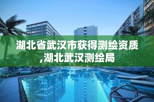 湖北省武汉市获得测绘资质,湖北武汉测绘局