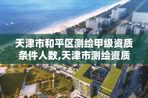 天津市和平区测绘甲级资质条件人数,天津市测绘资质单位