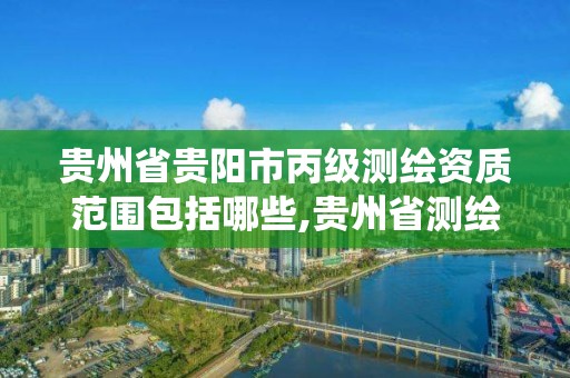 贵州省贵阳市丙级测绘资质范围包括哪些,贵州省测绘资质管理系统。