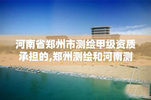 河南省郑州市测绘甲级资质承担的,郑州测绘和河南测绘