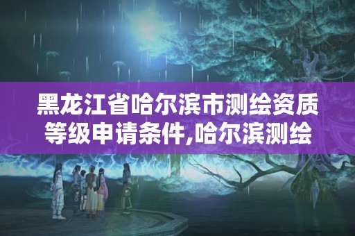 黑龙江省哈尔滨市测绘资质等级申请条件,哈尔滨测绘公司有哪些