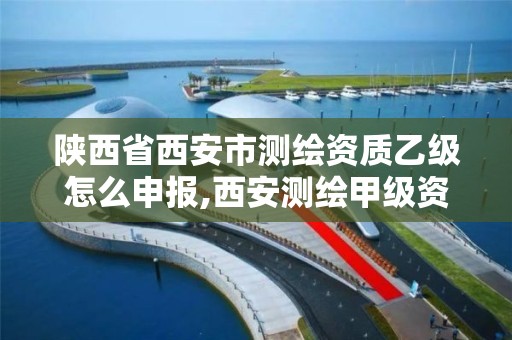 陕西省西安市测绘资质乙级怎么申报,西安测绘甲级资质的单位