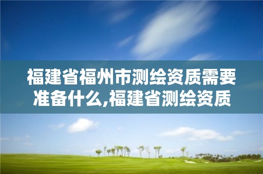 福建省福州市测绘资质需要准备什么,福建省测绘资质查询