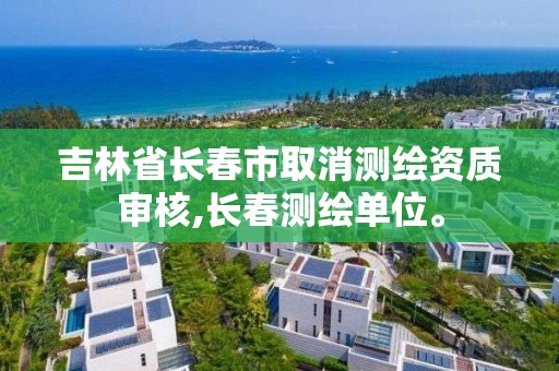 吉林省长春市取消测绘资质审核,长春测绘单位。