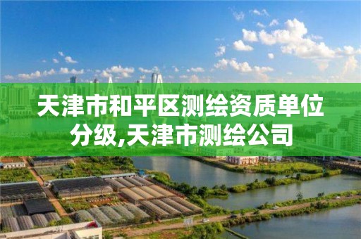 天津市和平区测绘资质单位分级,天津市测绘公司