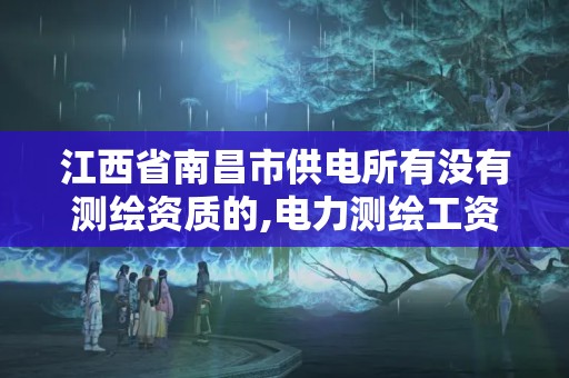 江西省南昌市供电所有没有测绘资质的,电力测绘工资多少。