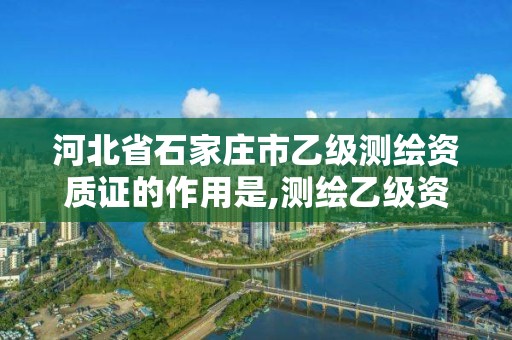 河北省石家庄市乙级测绘资质证的作用是,测绘乙级资质业务范围。