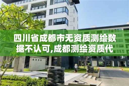 四川省成都市无资质测绘数据不认可,成都测绘资质代办公司