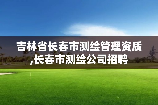 吉林省长春市测绘管理资质,长春市测绘公司招聘