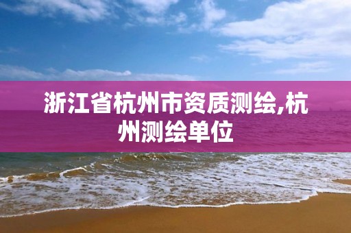 浙江省杭州市资质测绘,杭州测绘单位