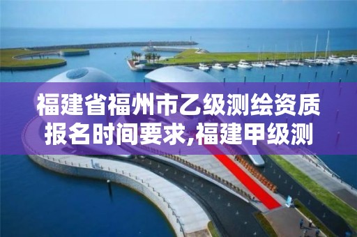 福建省福州市乙级测绘资质报名时间要求,福建甲级测绘资质单位。