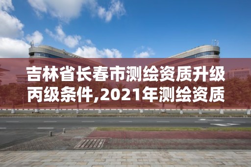 吉林省长春市测绘资质升级丙级条件,2021年测绘资质丙级申报条件