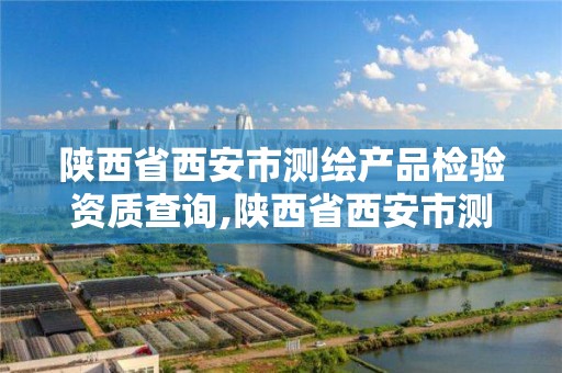 陕西省西安市测绘产品检验资质查询,陕西省西安市测绘产品检验资质查询网站。