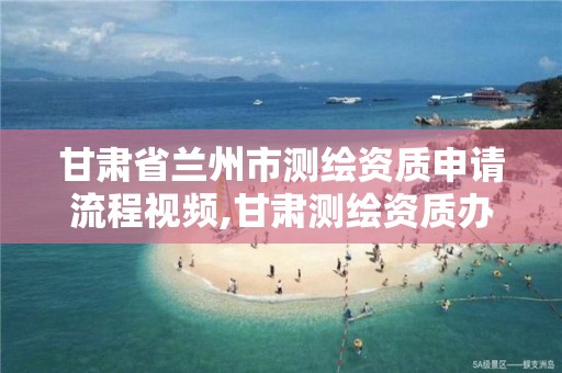 甘肃省兰州市测绘资质申请流程视频,甘肃测绘资质办理