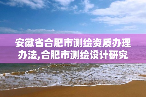 安徽省合肥市测绘资质办理办法,合肥市测绘设计研究院官网