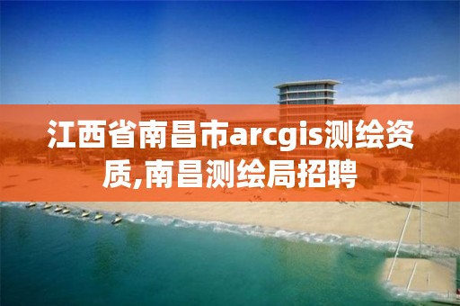 江西省南昌市arcgis测绘资质,南昌测绘局招聘