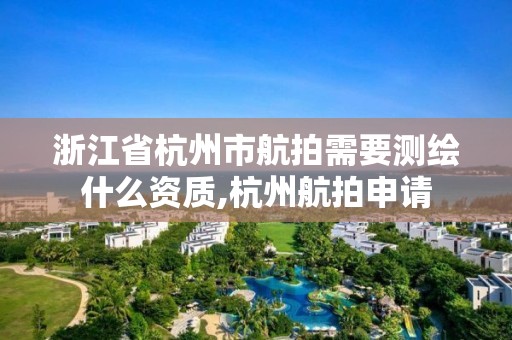 浙江省杭州市航拍需要测绘什么资质,杭州航拍申请