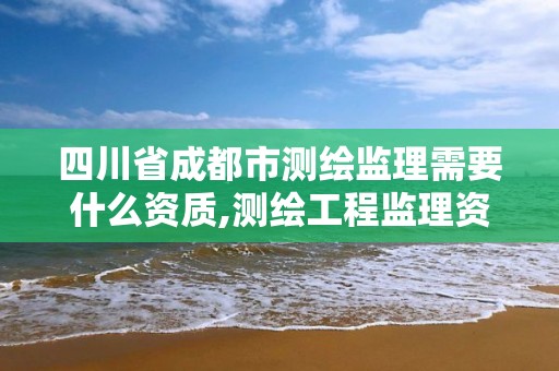 四川省成都市测绘监理需要什么资质,测绘工程监理资质