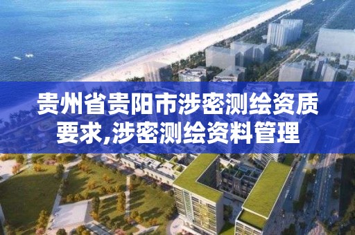 贵州省贵阳市涉密测绘资质要求,涉密测绘资料管理