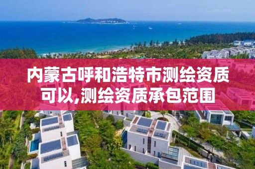 内蒙古呼和浩特市测绘资质可以,测绘资质承包范围