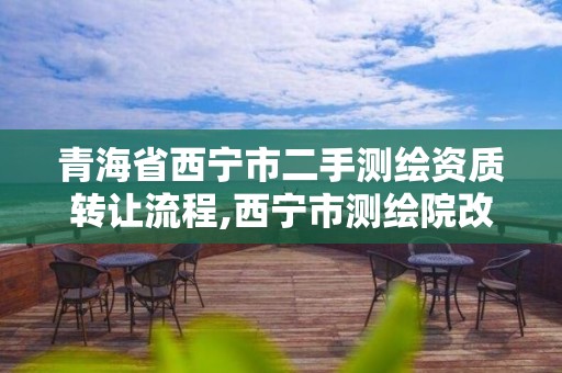 青海省西宁市二手测绘资质转让流程,西宁市测绘院改企业。