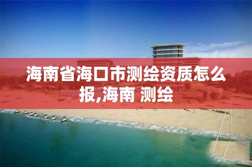 海南省海口市测绘资质怎么报,海南 测绘