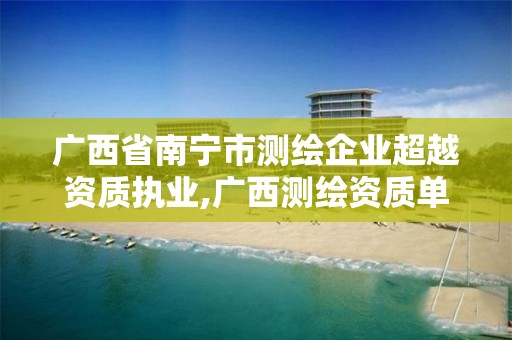 广西省南宁市测绘企业超越资质执业,广西测绘资质单位