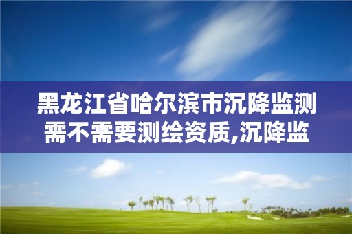 黑龙江省哈尔滨市沉降监测需不需要测绘资质,沉降监测点有哪几类。