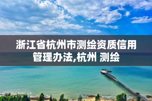 浙江省杭州市测绘资质信用管理办法,杭州 测绘