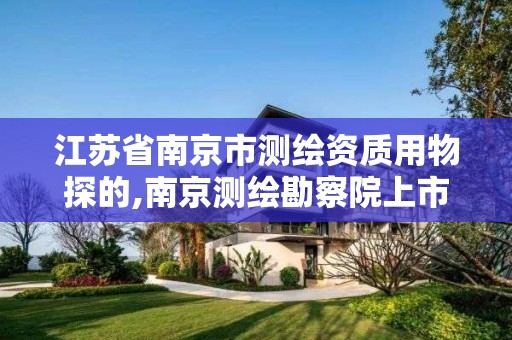 江苏省南京市测绘资质用物探的,南京测绘勘察院上市进展