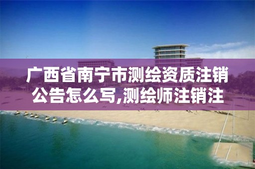 广西省南宁市测绘资质注销公告怎么写,测绘师注销注册是什么意思啊。