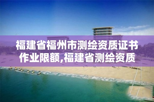 福建省福州市测绘资质证书作业限额,福建省测绘资质查询