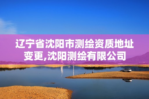 辽宁省沈阳市测绘资质地址变更,沈阳测绘有限公司