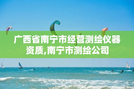 广西省南宁市经营测绘仪器资质,南宁市测绘公司