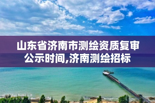 山东省济南市测绘资质复审公示时间,济南测绘招标