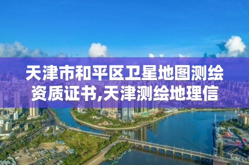 天津市和平区卫星地图测绘资质证书,天津测绘地理信息局。