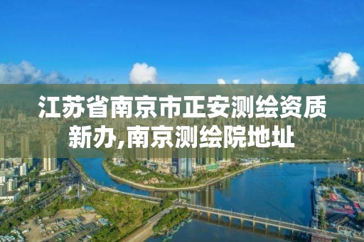 江苏省南京市正安测绘资质新办,南京测绘院地址