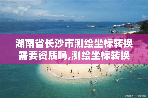 湖南省长沙市测绘坐标转换需要资质吗,测绘坐标转换程序