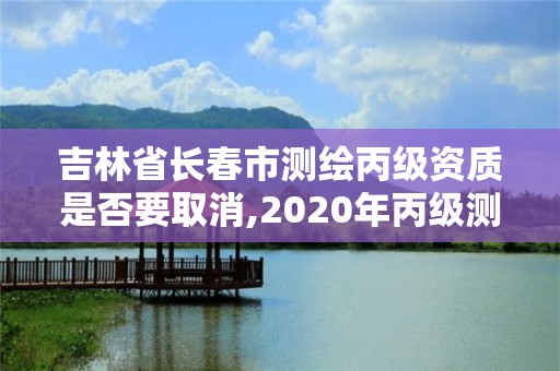 吉林省长春市测绘丙级资质是否要取消,2020年丙级测绘资质会取消吗。