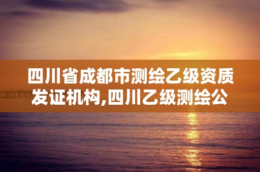 四川省成都市测绘乙级资质发证机构,四川乙级测绘公司有哪些