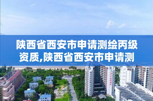 陕西省西安市申请测绘丙级资质,陕西省西安市申请测绘丙级资质需要什么